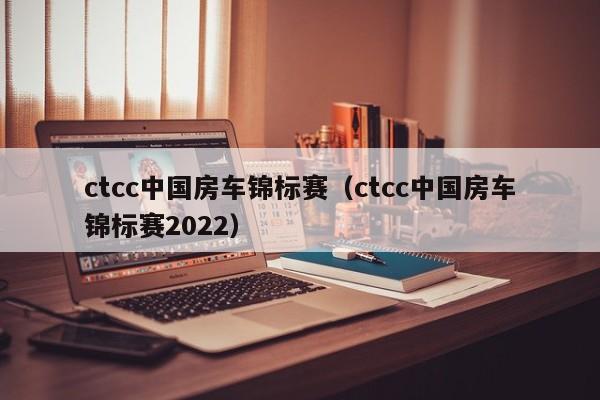 ctcc中国房车锦标赛（ctcc中国房车锦标赛2022）