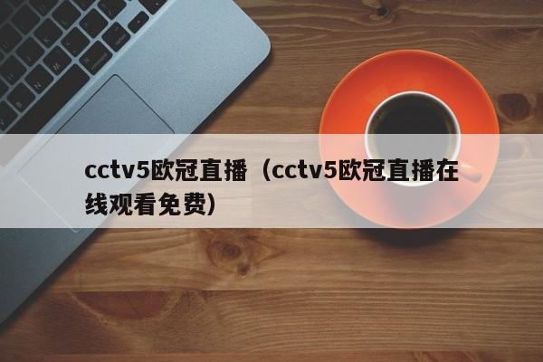 cctv5欧冠直播（cctv5欧冠直播在线观看免费）